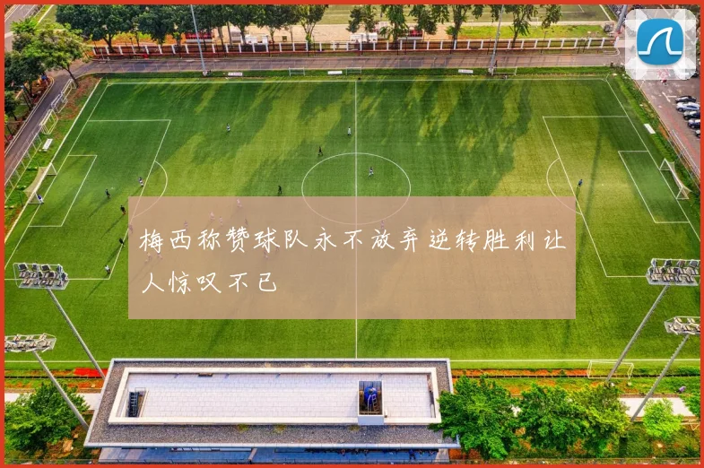 梅西称赞球队永不放弃逆转胜利让人惊叹不已